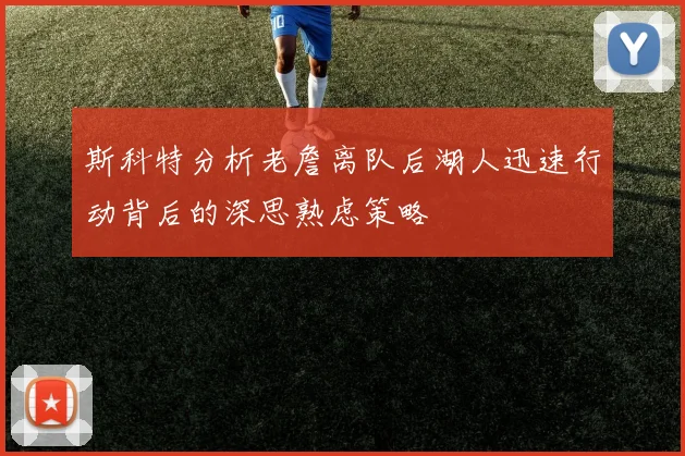 斯科特分析老詹离队后湖人迅速行动背后的深思熟虑策略