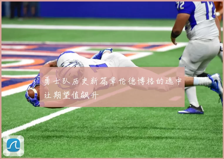 勇士队历史新篇章伦德博格的选中让期望值飙升