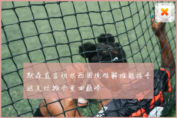 默森直言切尔西困境难解谁能接手这支烂摊子重回巅峰