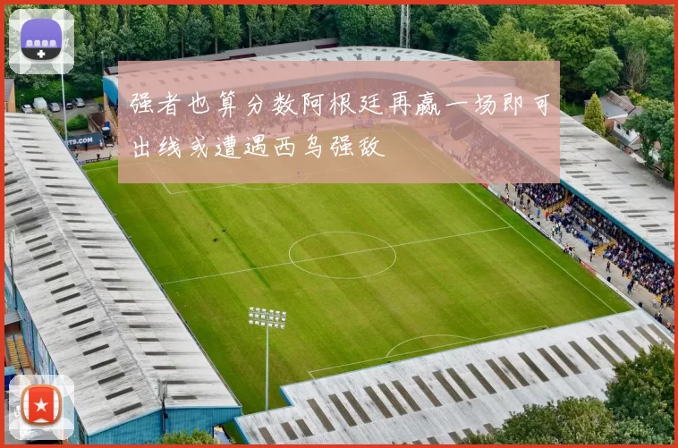 强者也算分数阿根廷再赢一场即可出线或遭遇西乌强敌