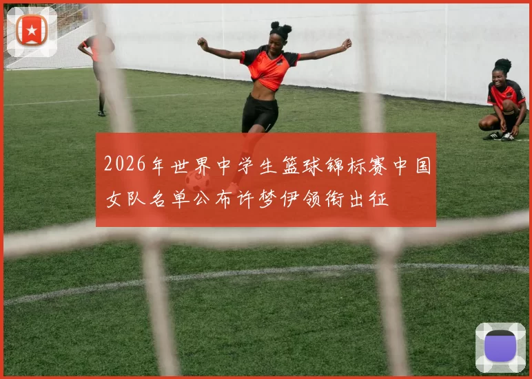2026年世界中学生篮球锦标赛中国女队名单公布许梦伊领衔出征