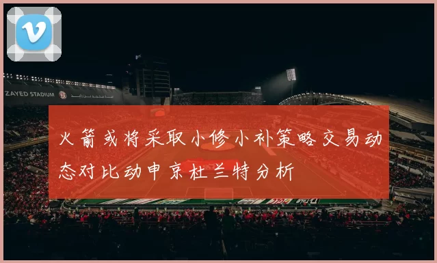 火箭或将采取小修小补策略交易动态对比动申京杜兰特分析
