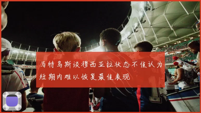 马特乌斯谈穆西亚拉状态不佳认为短期内难以恢复最佳表现