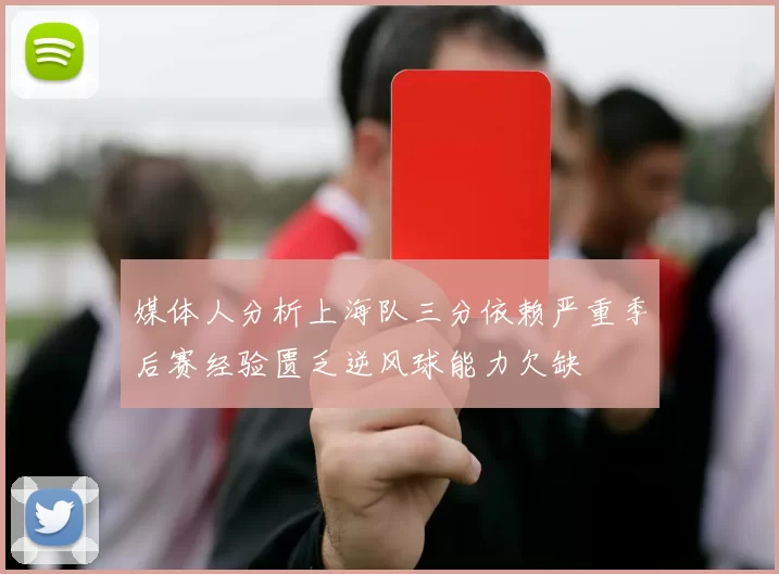 媒体人分析上海队三分依赖严重季后赛经验匮乏逆风球能力欠缺