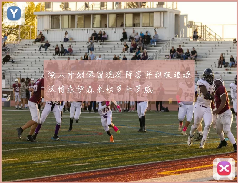 湖人计划保留现有阵容并积极追逐沃特森伊森米切罗和罗威