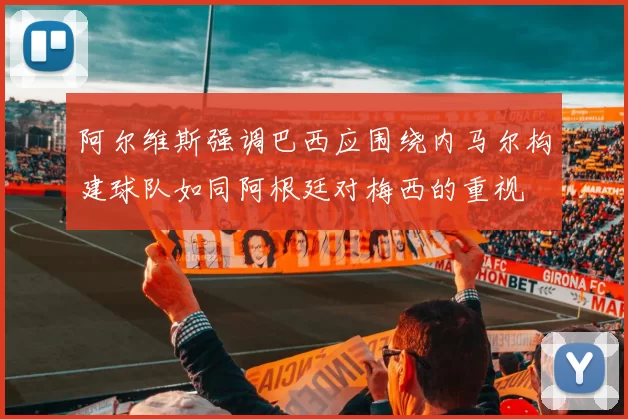 阿尔维斯强调巴西应围绕内马尔构建球队如同阿根廷对梅西的重视
