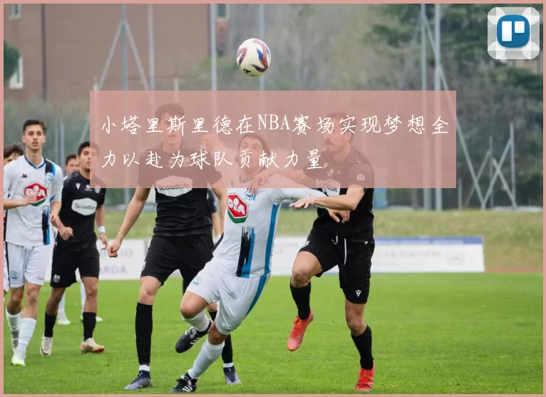 小塔里斯里德在NBA赛场实现梦想全力以赴为球队贡献力量