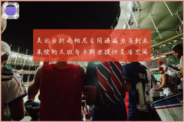 美记分析尚帕尼合同递减为马刺未来续约文班与卡斯尔提供灵活空间