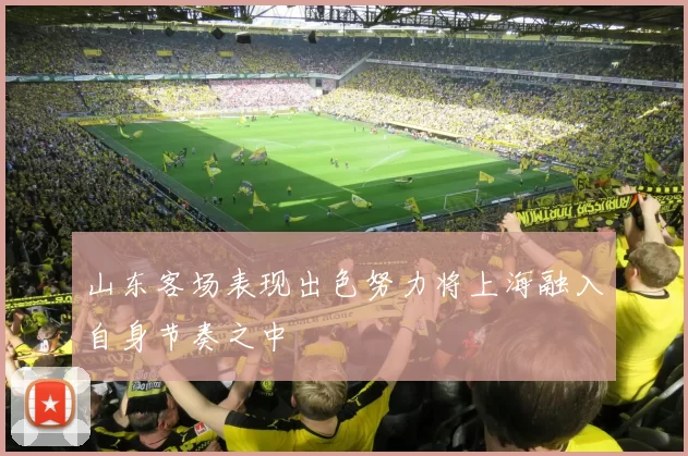 山东客场表现出色努力将上海融入自身节奏之中