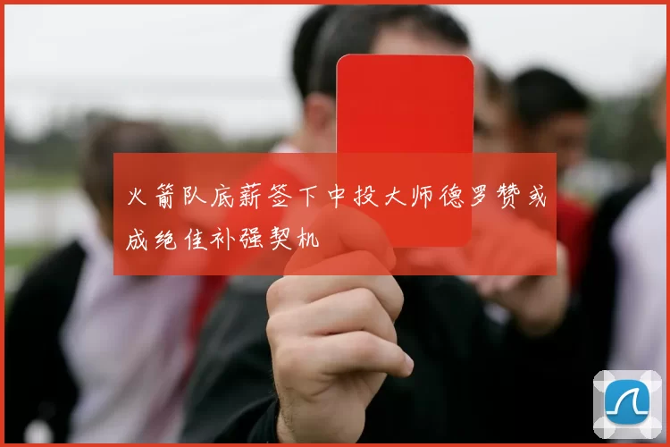 火箭队底薪签下中投大师德罗赞或成绝佳补强契机