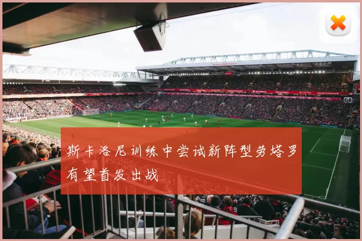 斯卡洛尼训练中尝试新阵型劳塔罗有望首发出战