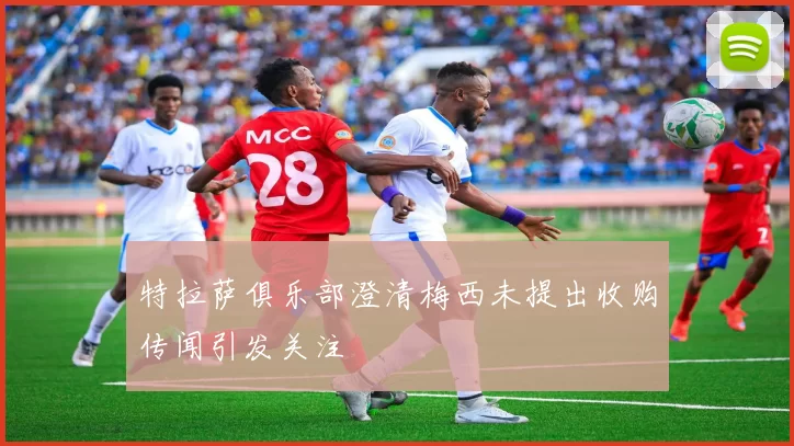 特拉萨俱乐部澄清梅西未提出收购传闻引发关注