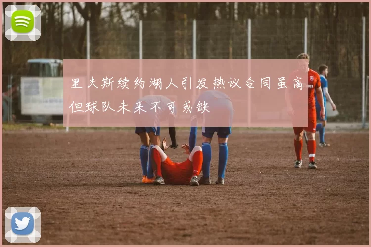 里夫斯续约湖人引发热议合同虽高但球队未来不可或缺