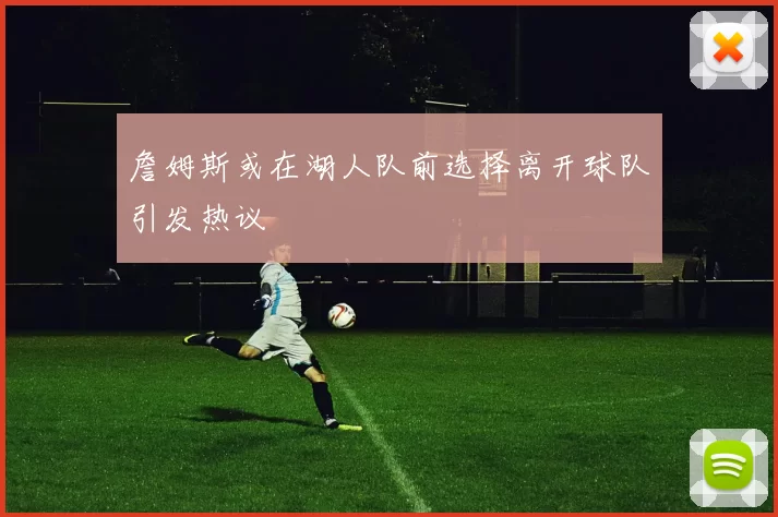 詹姆斯或在湖人队前选择离开球队引发热议