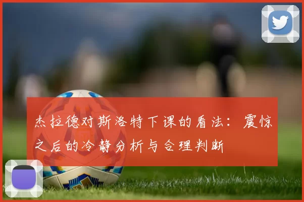 杰拉德对斯洛特下课的看法：震惊之后的冷静分析与合理判断
