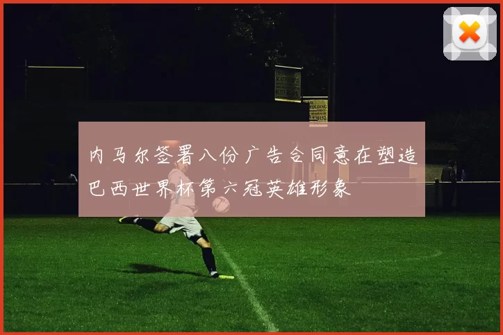 内马尔签署八份广告合同意在塑造巴西世界杯第六冠英雄形象