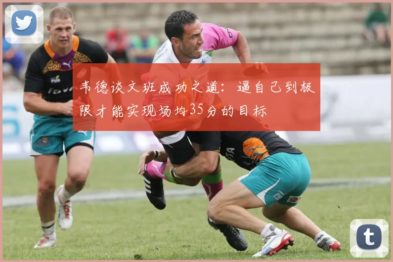 韦德谈文班成功之道：逼自己到极限才能实现场均35分的目标