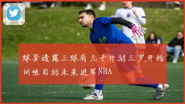 球爹透露三球有儿子计划三岁开始训练目标未来进军NBA