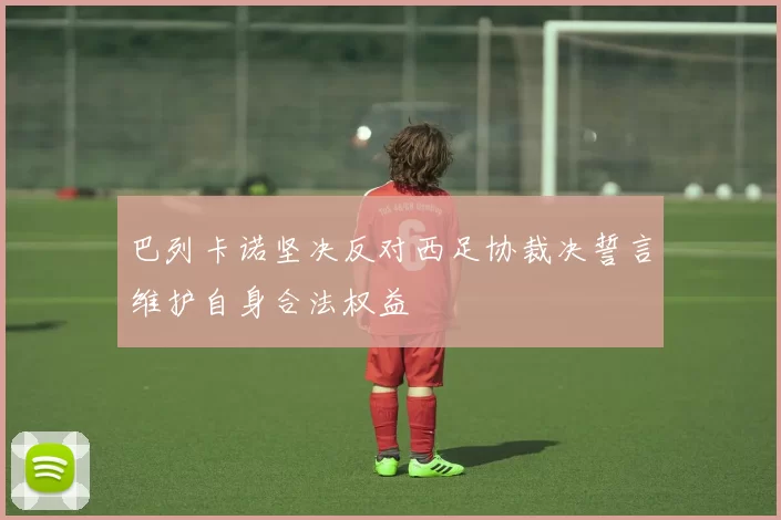 巴列卡诺坚决反对西足协裁决誓言维护自身合法权益