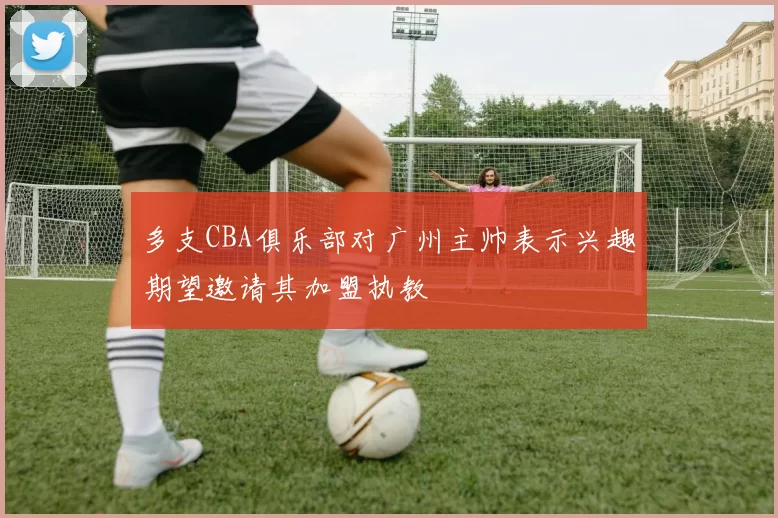 多支CBA俱乐部对广州主帅表示兴趣期望邀请其加盟执教