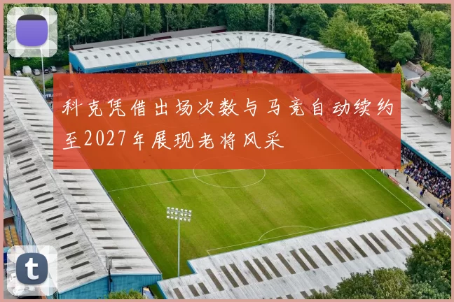 科克凭借出场次数与马竞自动续约至2027年展现老将风采