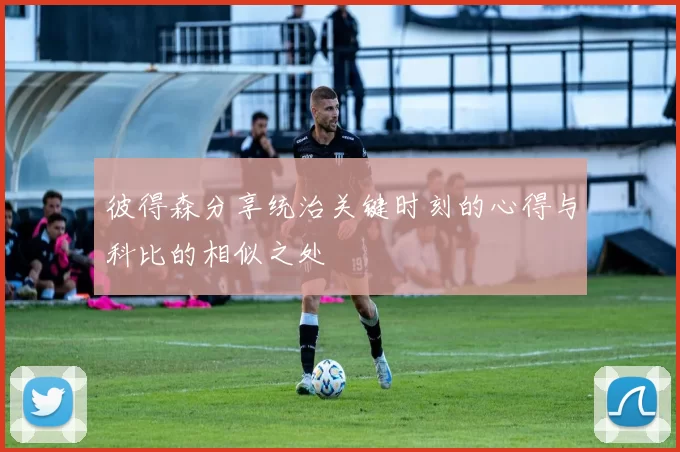 彼得森分享统治关键时刻的心得与科比的相似之处