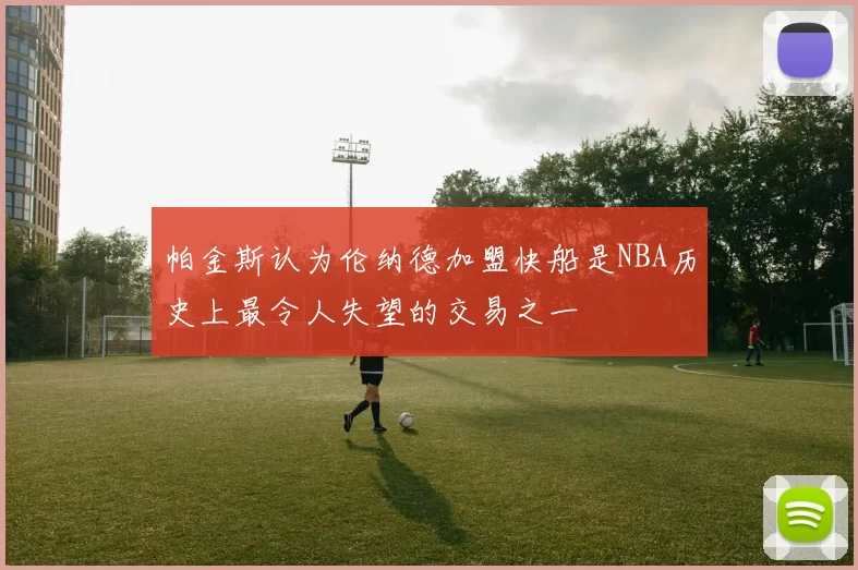 帕金斯认为伦纳德加盟快船是NBA历史上最令人失望的交易之一