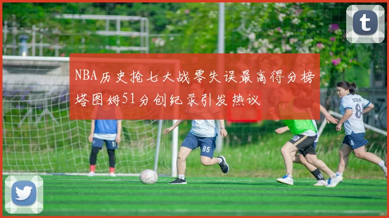 NBA历史抢七大战零失误最高得分榜塔图姆51分创纪录引发热议