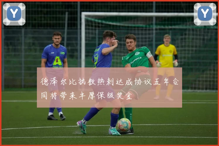 德泽尔比执教热刺达成协议五年合同将带来丰厚保级奖金