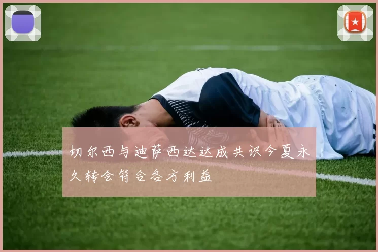 切尔西与迪萨西达达成共识今夏永久转会符合各方利益