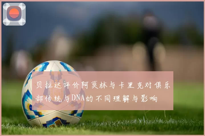 贝拉达评价阿莫林与卡里克对俱乐部传统与DNA的不同理解与影响