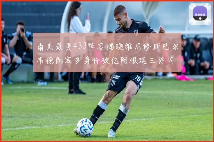 南美最贵433阵容揭晓维尼修斯巴尔韦德凯塞多身价破亿阿根廷三将闪耀其中