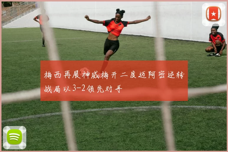 梅西再展神威梅开二度迈阿密逆转战局以3-2领先对手